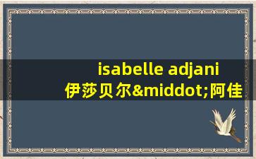 isabelle adjani 伊莎贝尔·阿佳妮